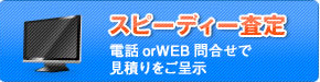 スピーディー査定（電話orWEB問合せで見積もりをご呈示）